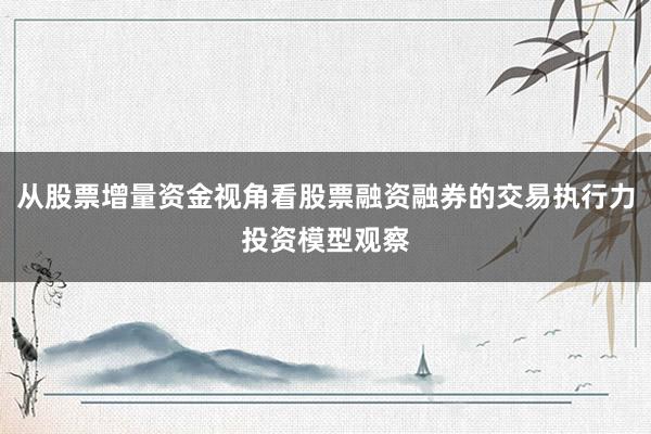 从股票增量资金视角看股票融资融券的交易执行力投资模型观察