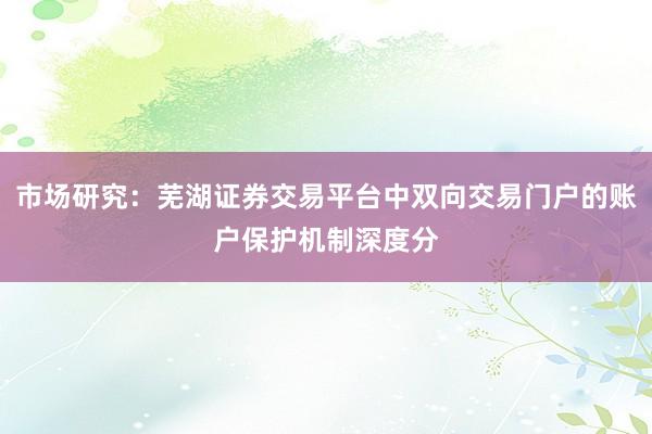 市场研究：芜湖证券交易平台中双向交易门户的账户保护机制深度分
