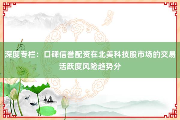 深度专栏：口碑信誉配资在北美科技股市场的交易活跃度风险趋势分