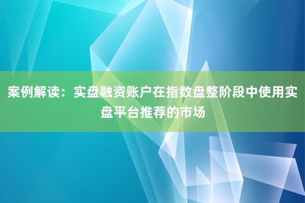 案例解读：实盘融资账户在指数盘整阶段中使用实盘平台推荐的市场