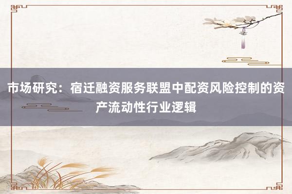 市场研究：宿迁融资服务联盟中配资风险控制的资产流动性行业逻辑