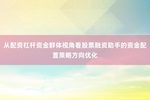 从配资杠杆资金群体视角看股票融资助手的资金配置策略方向优化