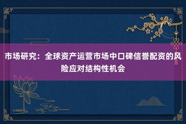 市场研究：全球资产运营市场中口碑信誉配资的风险应对结构性机会