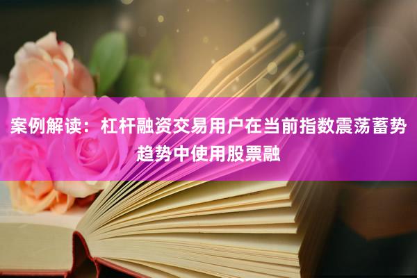 案例解读：杠杆融资交易用户在当前指数震荡蓄势趋势中使用股票融