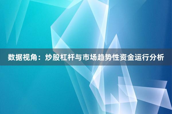 数据视角：炒股杠杆与市场趋势性资金运行分析