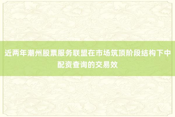 近两年潮州股票服务联盟在市场筑顶阶段结构下中配资查询的交易效
