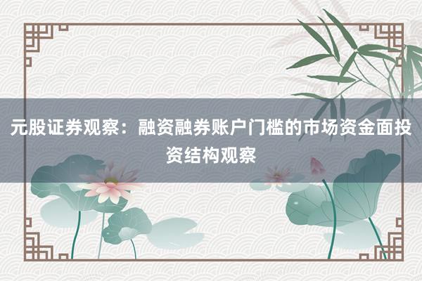 元股证券观察：融资融券账户门槛的市场资金面投资结构观察