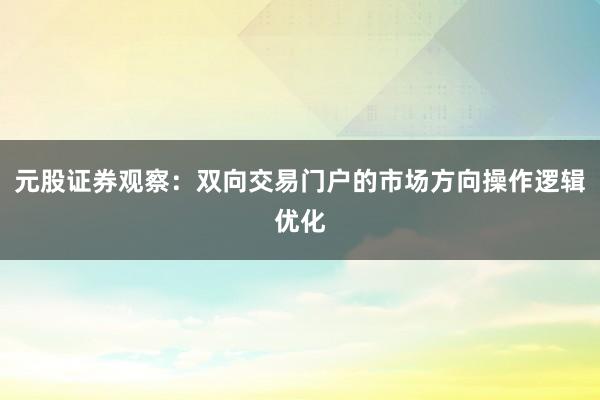 元股证券观察：双向交易门户的市场方向操作逻辑优化