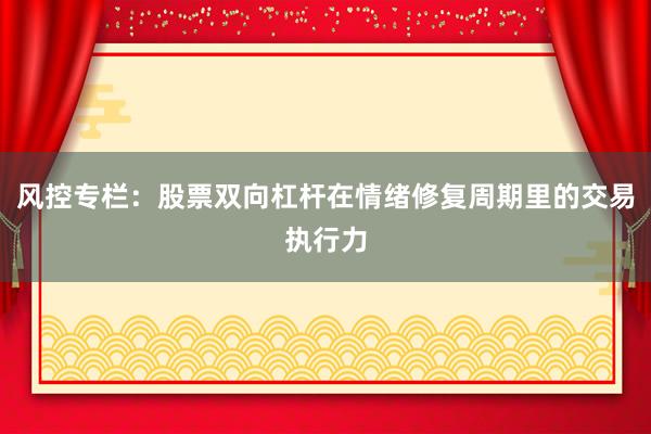 风控专栏：股票双向杠杆在情绪修复周期里的交易执行力