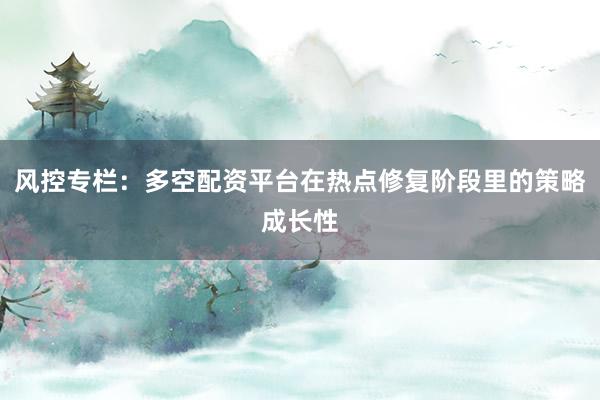 风控专栏：多空配资平台在热点修复阶段里的策略成长性