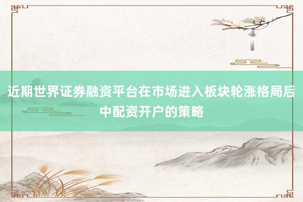 近期世界证券融资平台在市场进入板块轮涨格局后中配资开户的策略