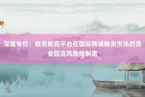 深度专栏：融资配资平台在国际跨境融资市场的资金回流风险控制思