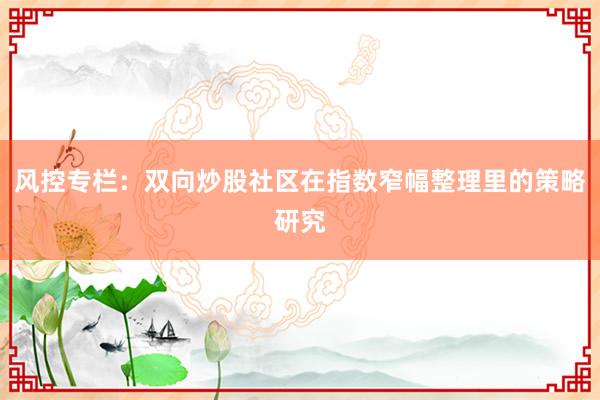 风控专栏：双向炒股社区在指数窄幅整理里的策略研究