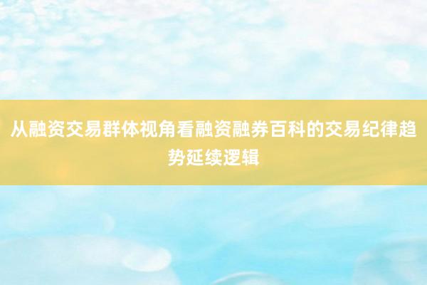 从融资交易群体视角看融资融券百科的交易纪律趋势延续逻辑