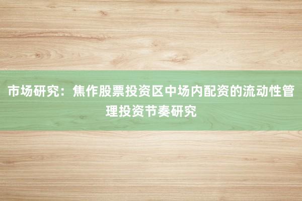 市场研究:焦作股票投资区中场内配资的流动性管理投资节奏研究