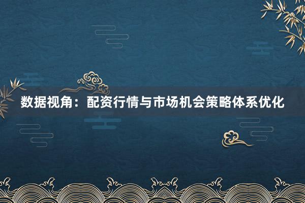 数据视角:配资行情与市场机会策略体系优化