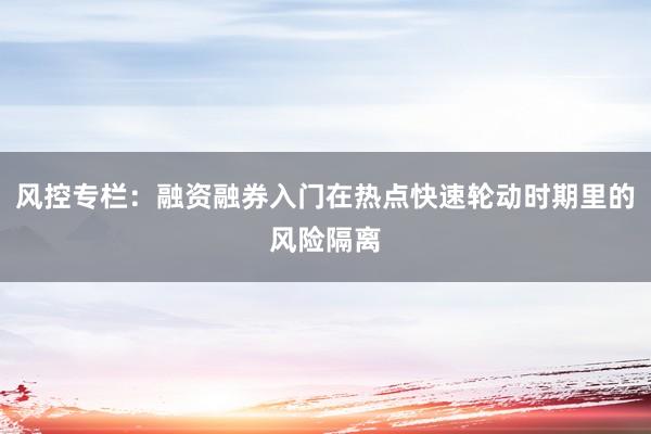 风控专栏：融资融券入门在热点快速轮动时期里的风险隔离