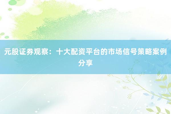 元股证券观察：十大配资平台的市场信号策略案例分享