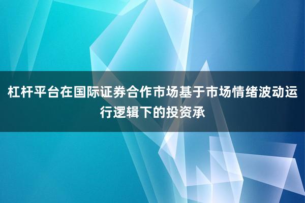 杠杆平台在国际证券合作市场基于市场情绪波动运行逻辑下的投资承