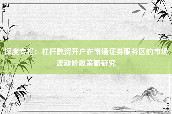 深度专栏：杠杆融资开户在南通证券服务区的市场波动阶段策略研究