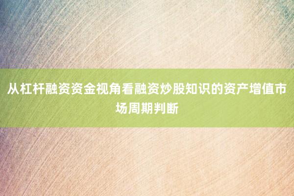 从杠杆融资资金视角看融资炒股知识的资产增值市场周期判断