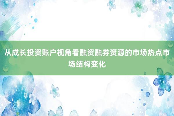 从成长投资账户视角看融资融券资源的市场热点市场结构变化