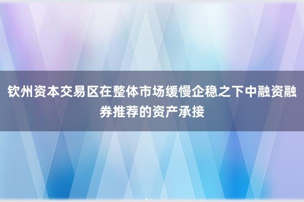 钦州资本交易区在整体市场缓慢企稳之下中融资融券推荐的资产承接