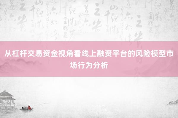 从杠杆交易资金视角看线上融资平台的风险模型市场行为分析