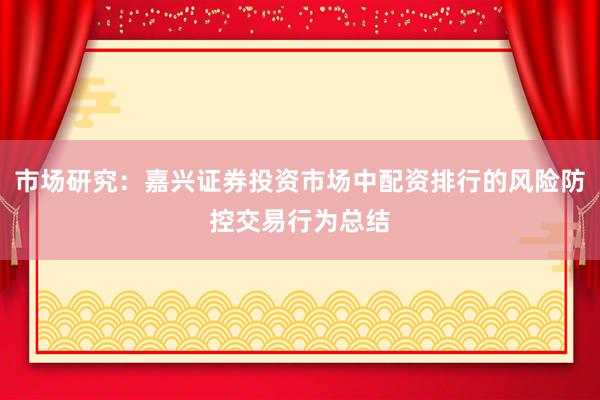 市场研究：嘉兴证券投资市场中配资排行的风险防控交易行为总结
