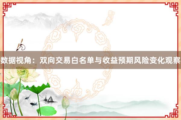 数据视角：双向交易白名单与收益预期风险变化观察