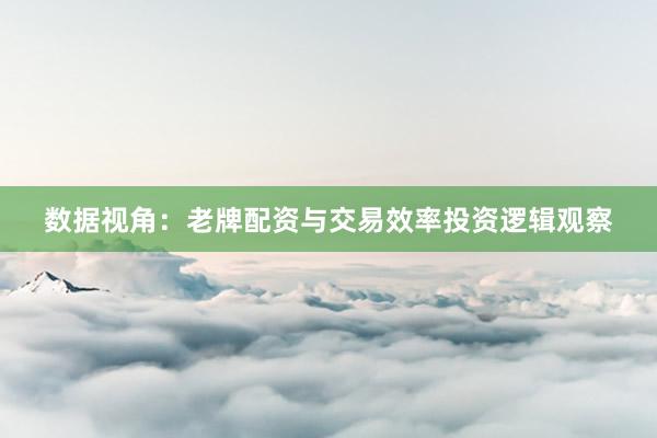 数据视角：老牌配资与交易效率投资逻辑观察