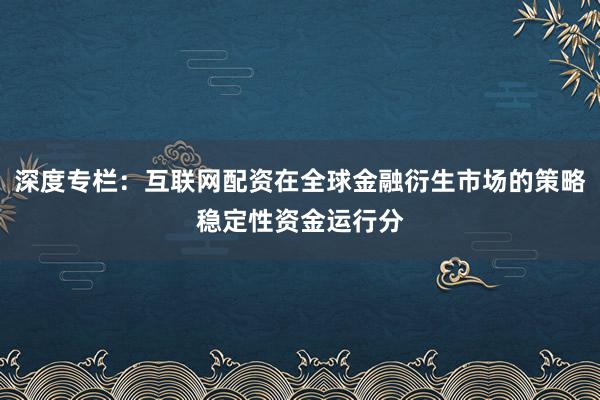 深度专栏：互联网配资在全球金融衍生市场的策略稳定性资金运行分
