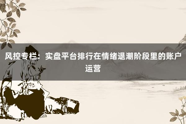 风控专栏:实盘平台排行在情绪退潮阶段里的账户运营