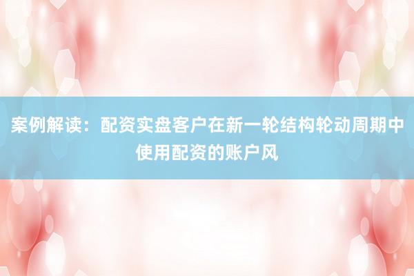 案例解读：配资实盘客户在新一轮结构轮动周期中使用配资的账户风