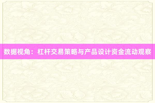 数据视角：杠杆交易策略与产品设计资金流动观察