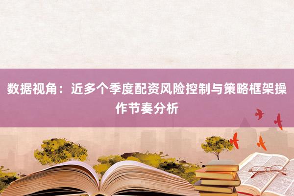 数据视角：近多个季度配资风险控制与策略框架操作节奏分析