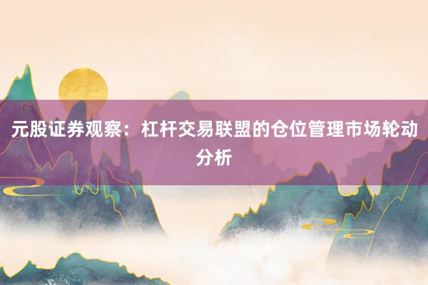 元股证券观察:杠杆交易联盟的仓位管理市场轮动分析