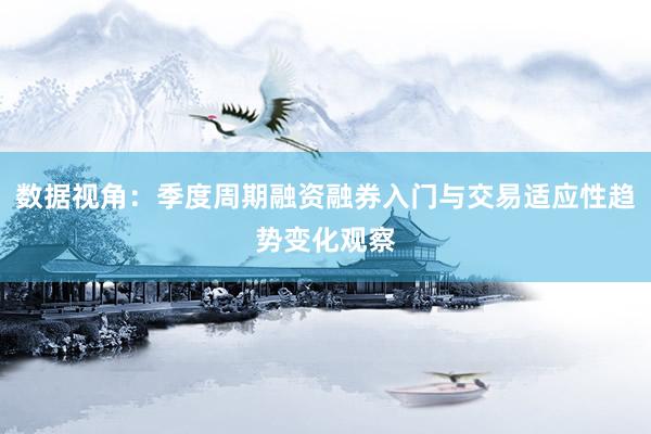 数据视角：季度周期融资融券入门与交易适应性趋势变化观察
