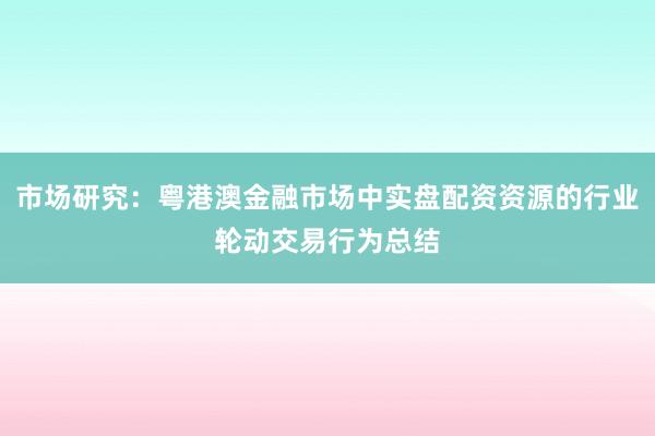 市场研究：粤港澳金融市场中实盘配资资源的行业轮动交易行为总结