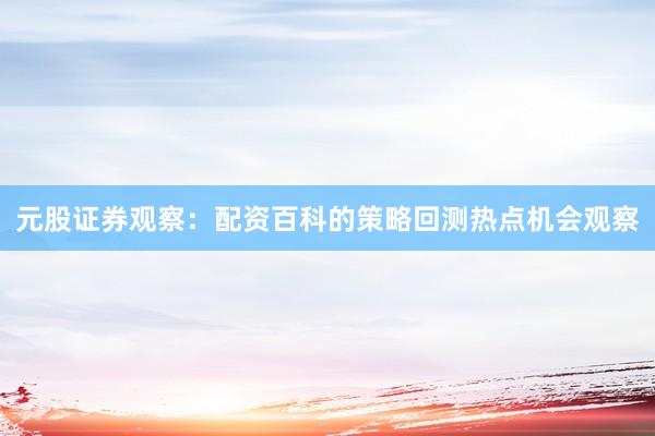 元股证券观察：配资百科的策略回测热点机会观察