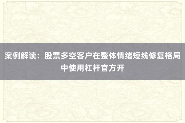 案例解读：股票多空客户在整体情绪短线修复格局中使用杠杆官方开