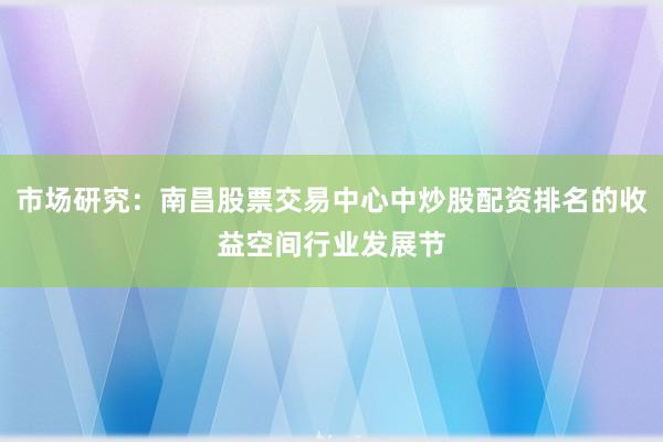 市场研究：南昌股票交易中心中炒股配资排名的收益空间行业发展节