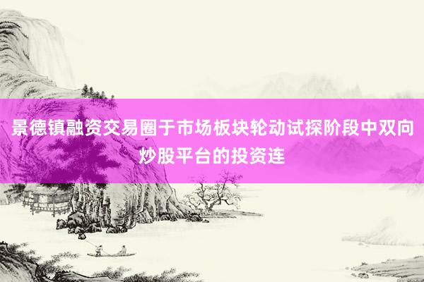 景德镇融资交易圈于市场板块轮动试探阶段中双向炒股平台的投资连