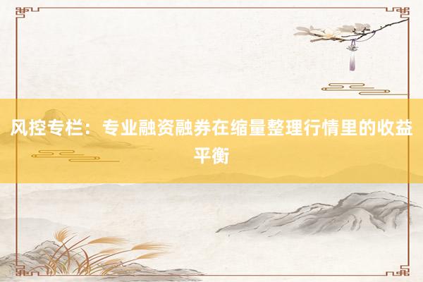 风控专栏：专业融资融券在缩量整理行情里的收益平衡