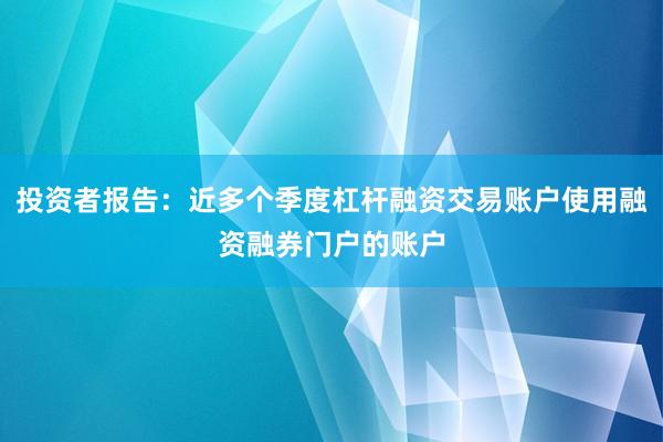 投资者报告：近多个季度杠杆融资交易账户使用融资融券门户的账户