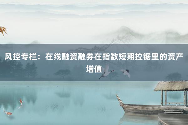 风控专栏：在线融资融券在指数短期拉锯里的资产增值
