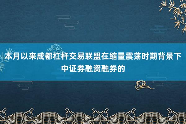本月以来成都杠杆交易联盟在缩量震荡时期背景下中证券融资融券的