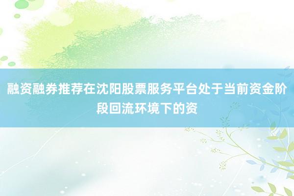 融资融券推荐在沈阳股票服务平台处于当前资金阶段回流环境下的资