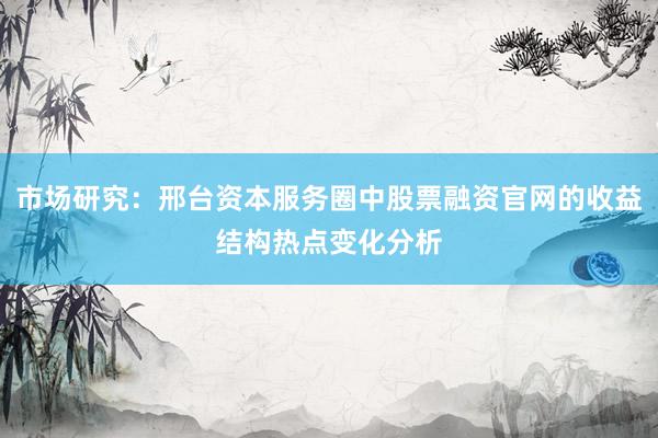 市场研究：邢台资本服务圈中股票融资官网的收益结构热点变化分析