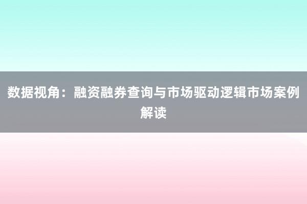 数据视角：融资融券查询与市场驱动逻辑市场案例解读